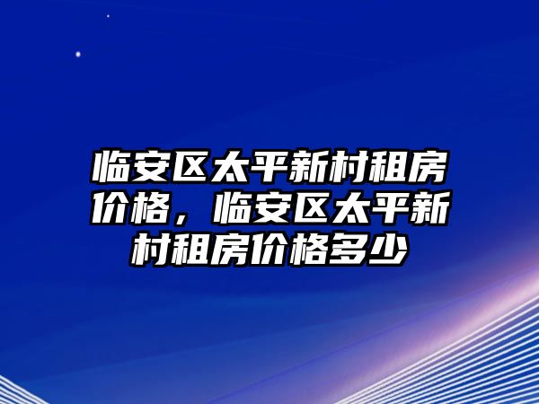 臨安區太平新村租房價格，臨安區太平新村租房價格多少