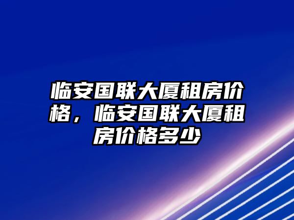 臨安國聯大廈租房價格，臨安國聯大廈租房價格多少