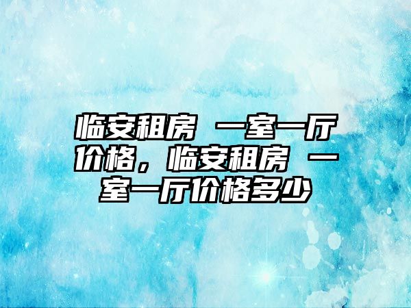 臨安租房 一室一廳價(jià)格，臨安租房 一室一廳價(jià)格多少