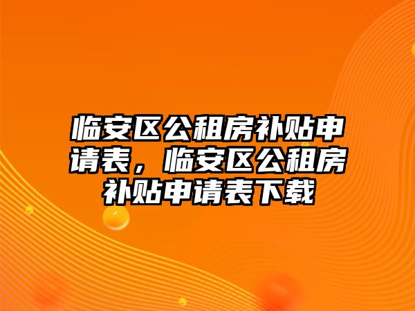 臨安區公租房補貼申請表，臨安區公租房補貼申請表下載