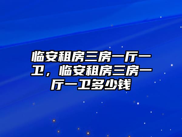 臨安租房三房一廳一衛(wèi)，臨安租房三房一廳一衛(wèi)多少錢