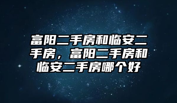 富陽二手房和臨安二手房，富陽二手房和臨安二手房哪個好