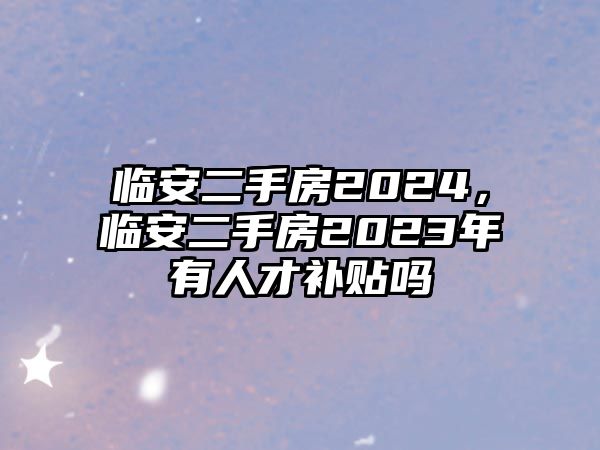 臨安二手房2024，臨安二手房2023年有人才補貼嗎