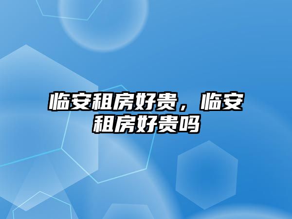 臨安租房好貴，臨安租房好貴嗎