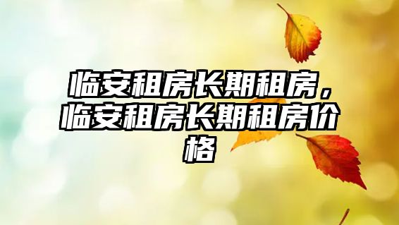 臨安租房長期租房，臨安租房長期租房價格