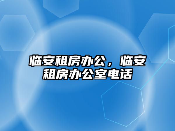 臨安租房辦公，臨安租房辦公室電話