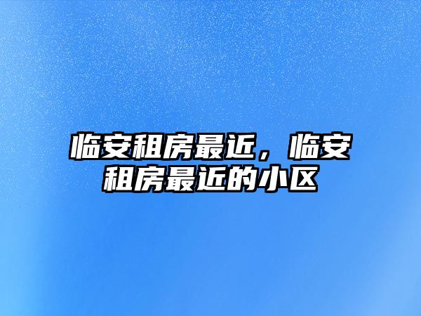 臨安租房最近，臨安租房最近的小區(qū)