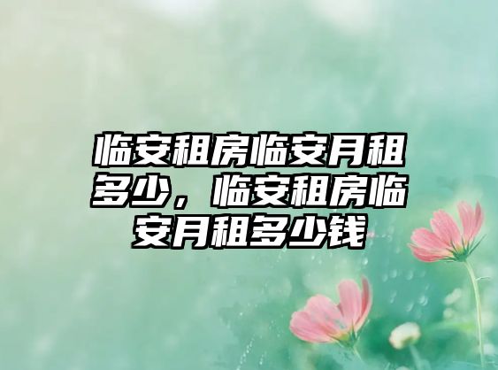 臨安租房臨安月租多少，臨安租房臨安月租多少錢