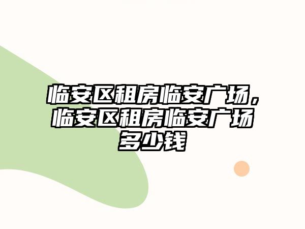 臨安區(qū)租房臨安廣場(chǎng)，臨安區(qū)租房臨安廣場(chǎng)多少錢