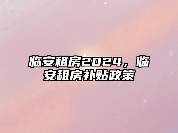 臨安租房2024，臨安租房補貼政策