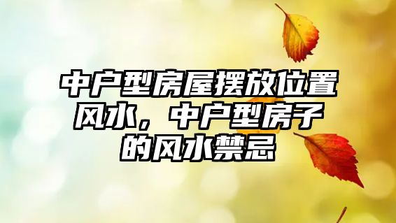 中戶型房屋擺放位置風(fēng)水，中戶型房子的風(fēng)水禁忌