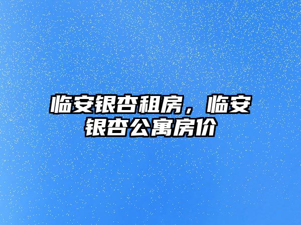 臨安銀杏租房，臨安銀杏公寓房價