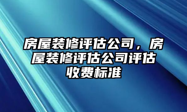 房屋裝修評估公司，房屋裝修評估公司評估收費標準