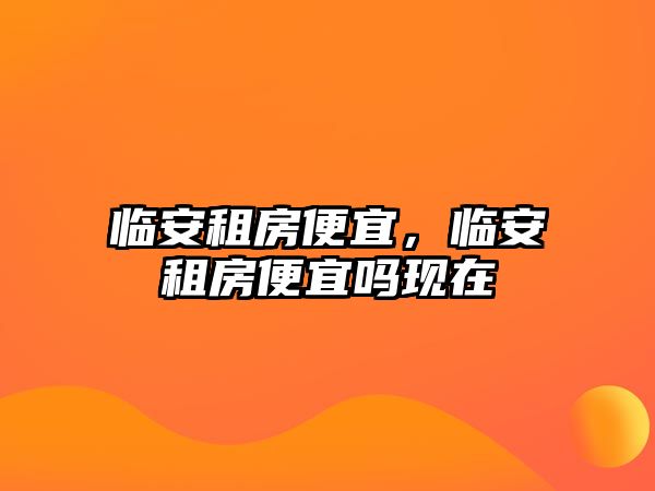 臨安租房便宜，臨安租房便宜嗎現在