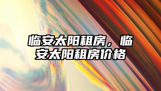 臨安太陽租房，臨安太陽租房價格