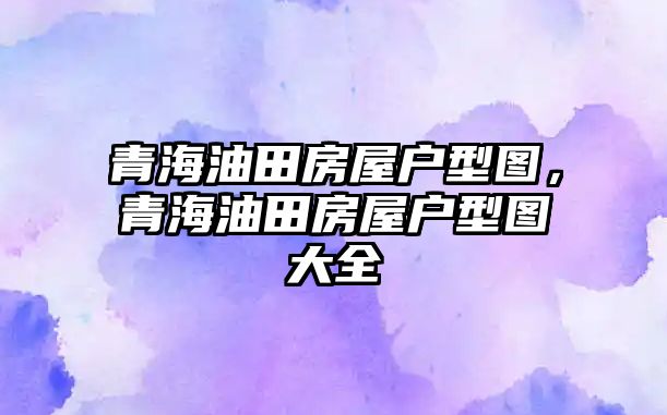 青海油田房屋戶型圖，青海油田房屋戶型圖大全