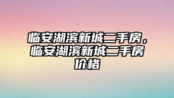 臨安湖濱新城二手房，臨安湖濱新城二手房價(jià)格