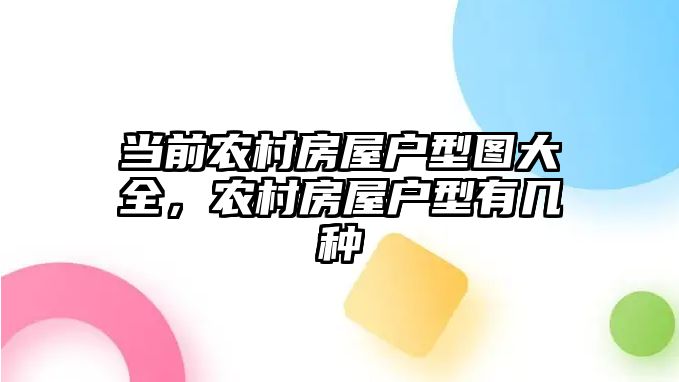 當前農(nóng)村房屋戶型圖大全，農(nóng)村房屋戶型有幾種