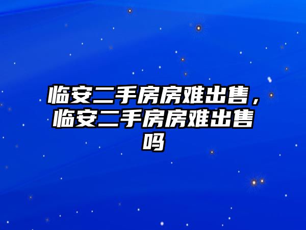 臨安二手房房難出售，臨安二手房房難出售嗎