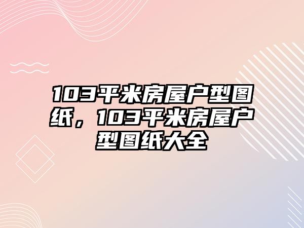 103平米房屋戶型圖紙，103平米房屋戶型圖紙大全