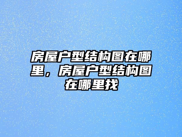 房屋戶型結(jié)構(gòu)圖在哪里，房屋戶型結(jié)構(gòu)圖在哪里找