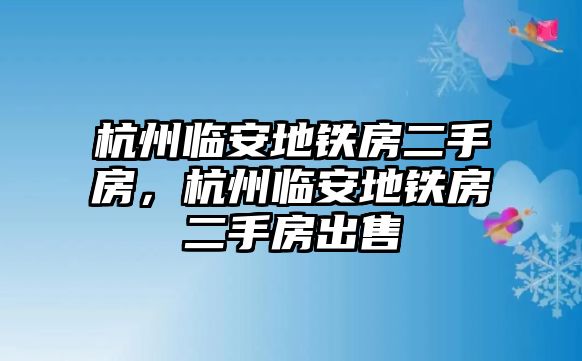 杭州臨安地鐵房二手房，杭州臨安地鐵房二手房出售