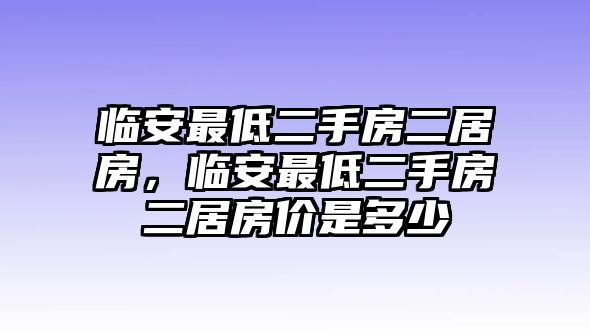 臨安最低二手房二居房，臨安最低二手房二居房?jī)r(jià)是多少