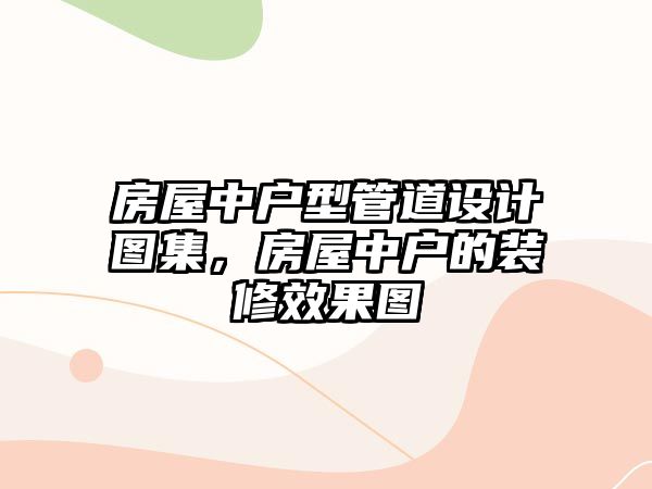 房屋中戶型管道設(shè)計圖集，房屋中戶的裝修效果圖