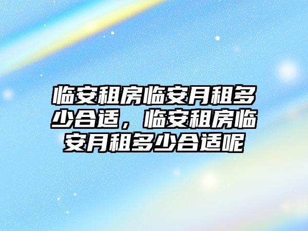 臨安租房臨安月租多少合適，臨安租房臨安月租多少合適呢