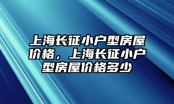 上海長(zhǎng)征小戶型房屋價(jià)格，上海長(zhǎng)征小戶型房屋價(jià)格多少