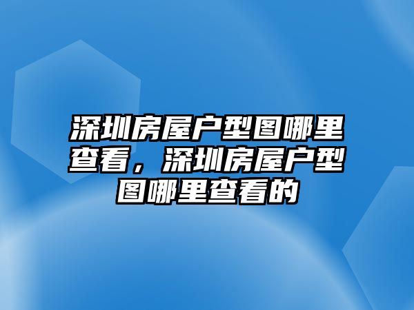 深圳房屋戶型圖哪里查看，深圳房屋戶型圖哪里查看的