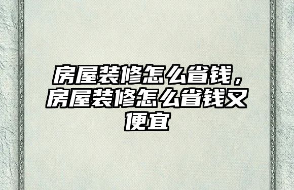 房屋裝修怎么省錢，房屋裝修怎么省錢又便宜