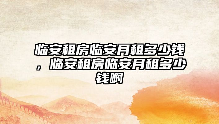 臨安租房臨安月租多少錢，臨安租房臨安月租多少錢啊