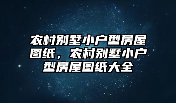 農(nóng)村別墅小戶(hù)型房屋圖紙，農(nóng)村別墅小戶(hù)型房屋圖紙大全