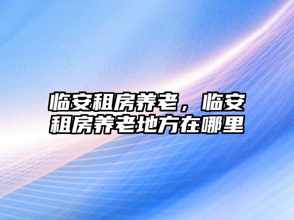 臨安租房養(yǎng)老，臨安租房養(yǎng)老地方在哪里