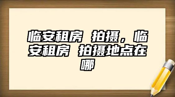 臨安租房 拍攝，臨安租房 拍攝地點在哪