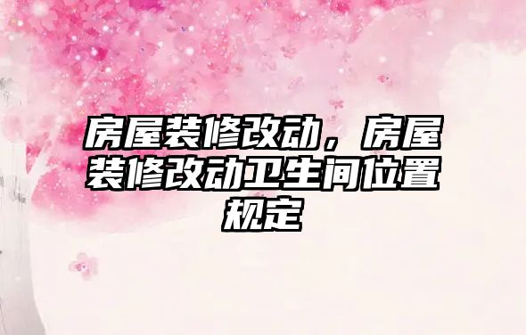 房屋裝修改動，房屋裝修改動衛(wèi)生間位置規(guī)定